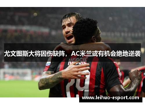 尤文图斯大将因伤缺阵，AC米兰或有机会绝地逆袭