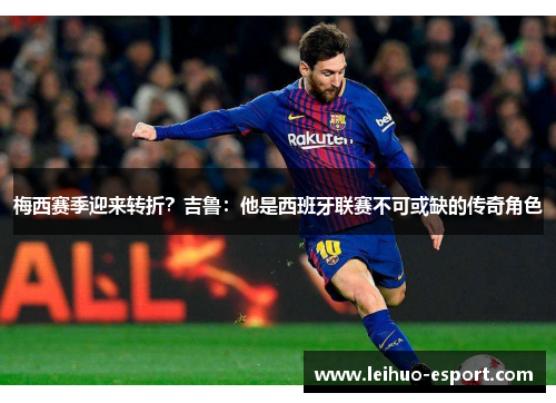 梅西赛季迎来转折？吉鲁：他是西班牙联赛不可或缺的传奇角色