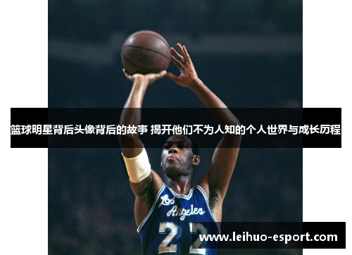 篮球明星背后头像背后的故事 揭开他们不为人知的个人世界与成长历程