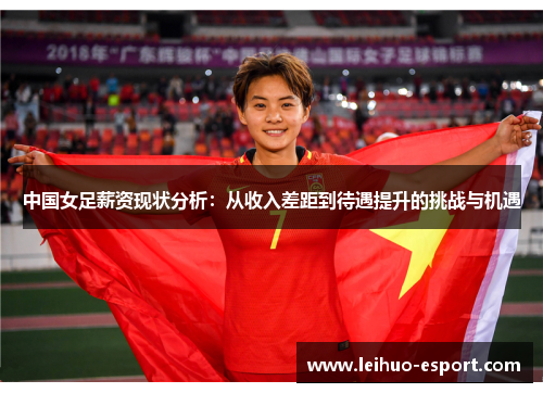 中国女足薪资现状分析：从收入差距到待遇提升的挑战与机遇