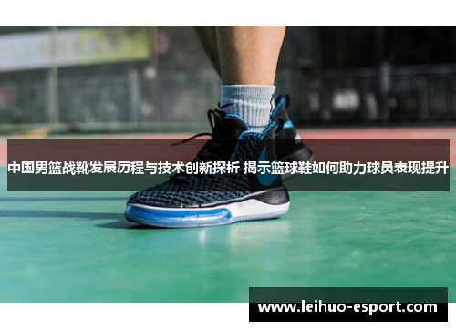 中国男篮战靴发展历程与技术创新探析 揭示篮球鞋如何助力球员表现提升