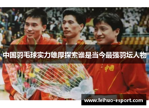 中国羽毛球实力雄厚探索谁是当今最强羽坛人物