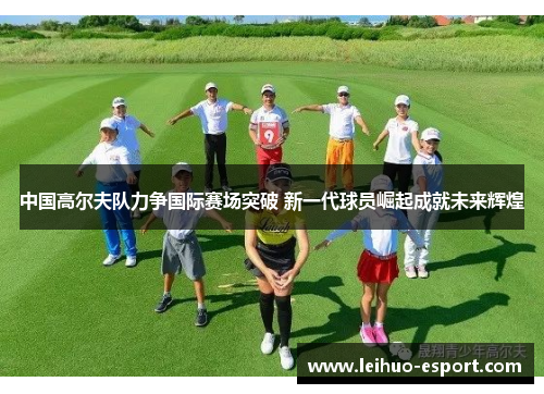 中国高尔夫队力争国际赛场突破 新一代球员崛起成就未来辉煌