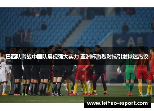 巴西队激战中国队展现强大实力 亚洲杯激烈对抗引发球迷热议