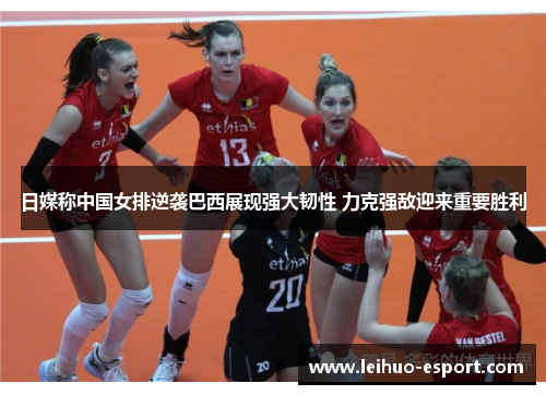 日媒称中国女排逆袭巴西展现强大韧性 力克强敌迎来重要胜利
