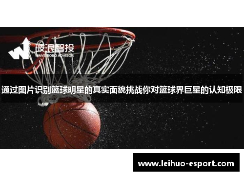 通过图片识别篮球明星的真实面貌挑战你对篮球界巨星的认知极限